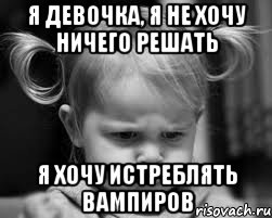 я девочка, я не хочу ничего решать я хочу истреблять вампиров
