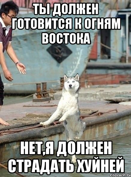 ты должен готовится к огням востока нет,я должен страдать хуйней
