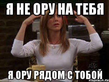 я не ору на тебя я ору рядом с тобой, Мем Я не ору на тебя я ору рядом с т