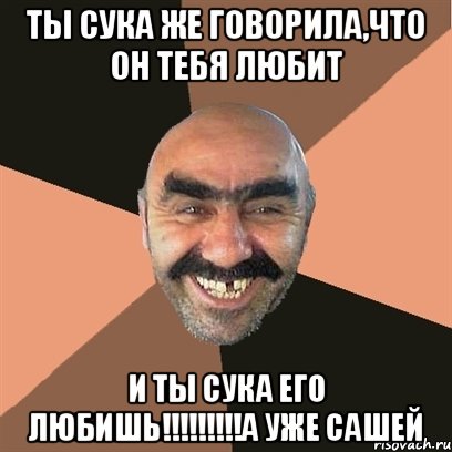 ТЫ СУКА ЖЕ ГОВОРИЛА,ЧТО ОН ТЕБЯ ЛЮБИТ И ТЫ СУКА ЕГО ЛЮБИШЬ!!!!!!!!!А УЖЕ САШЕЙ, Мем Я твой дом труба шатал