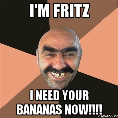 I'm Fritz I need your bananas NOW!!!!, Мем Я твой дом труба шатал