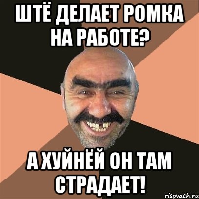 ШТЁ ДЕЛАЕТ РОМКА НА РАБОТЕ? А ХУЙНЁЙ ОН ТАМ СТРАДАЕТ!, Мем Я твой дом труба шатал