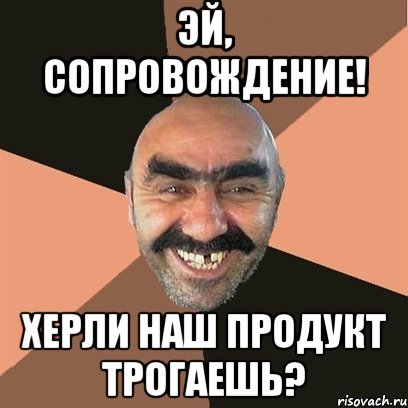 Эй, сопровождение! Херли наш продукт трогаешь?