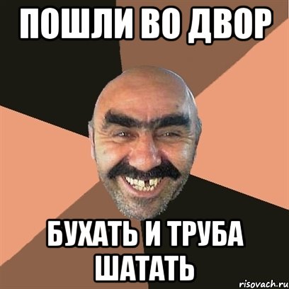 Пошли во двор бухать и труба шатать