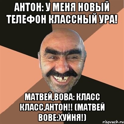 Антон: У меня новый телефон классный ура! Матвей,Вова: Класс класс,Антон!! (МАТВЕЙ ВОВЕ:ХУЙНЯ!), Мем Я твой дом труба шатал