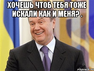 хочешь чтоб тебя тоже искали как и меня? . , Мем Янукович