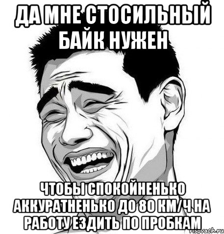 Да мне стосильный байк нужен Чтобы спокойненько аккуратненько до 80 км/ч на работу ездить по пробкам