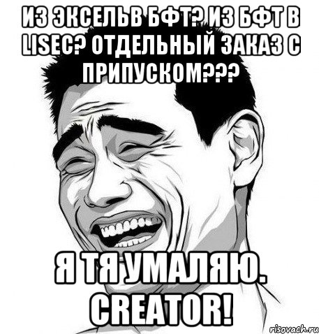 Из Эксельв БФТ? Из БФТ в Lisec? отдельный заказ с припуском??? Я тя умаляю. Creator!, Мем Яо Мин