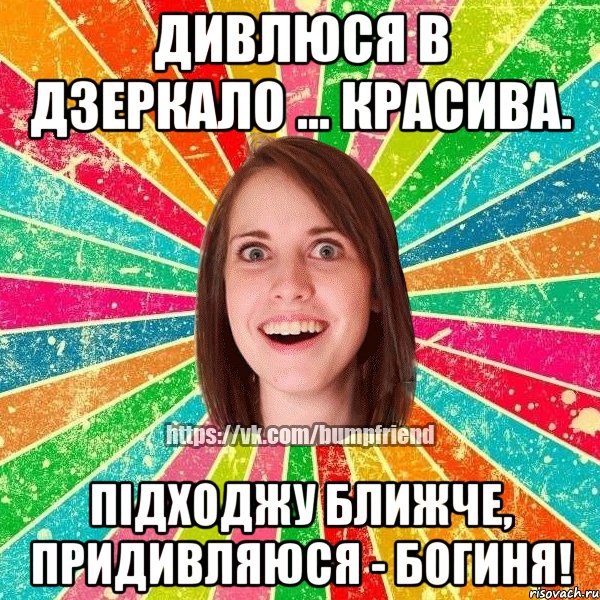 Дивлюся в дзеркало ... красива. Підходжу ближче, придивляюся - БОГИНЯ!, Мем Йобнута Подруга ЙоП
