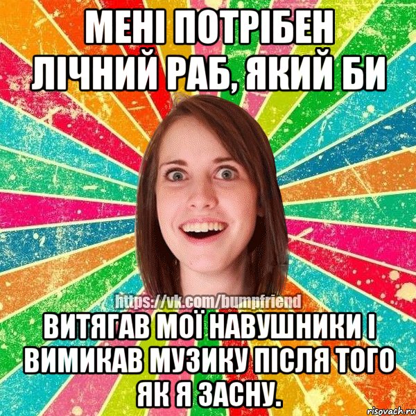 Мені потрібен лічний раб, який би Витягав мої навушники і вимикав музику після того як я засну., Мем Йобнута Подруга ЙоП