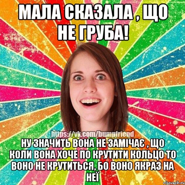 мала сказала , що не груба! ну значить вона не замічає , що коли вона хоче по крутити кольцо то воно не крутиться, бо воно якраз на неї, Мем Йобнута Подруга ЙоП