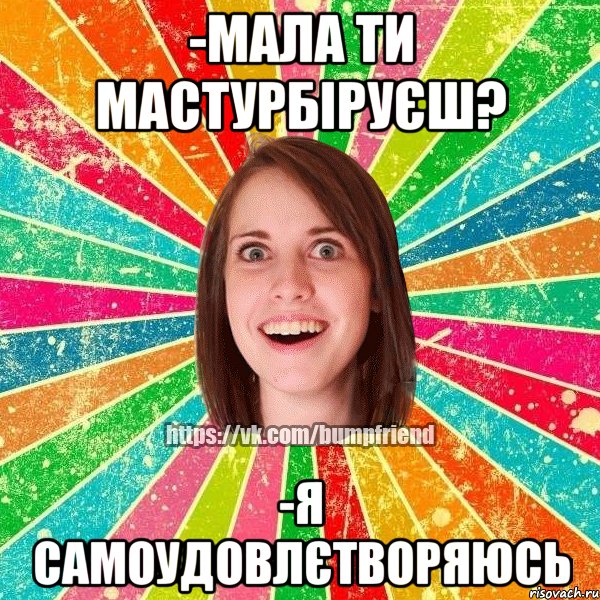 -мала ти мастурбіруєш? -я самоудовлєтворяюсь, Мем Йобнута Подруга ЙоП