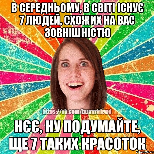 В середньому, в світі існує 7 людей, схожих на вас зовнішністю Нєє, ну подумайте, ще 7 таких красоток, Мем Йобнута Подруга ЙоП