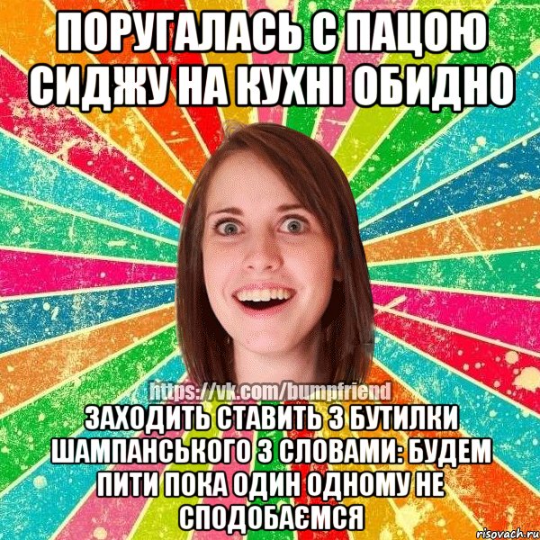 Поругалась с пацою сиджу на кухні Обидно Заходить ставить 3 бутилки шампанського з словами: Будем пити пока один одному не сподобаємся, Мем Йобнута Подруга ЙоП