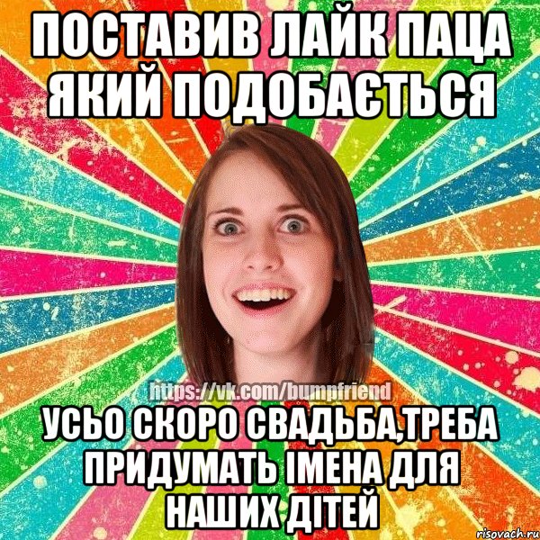 Поставив лайк паца який подобається усьо скоро свадьба,треба придумать імена для наших дітей, Мем Йобнута Подруга ЙоП