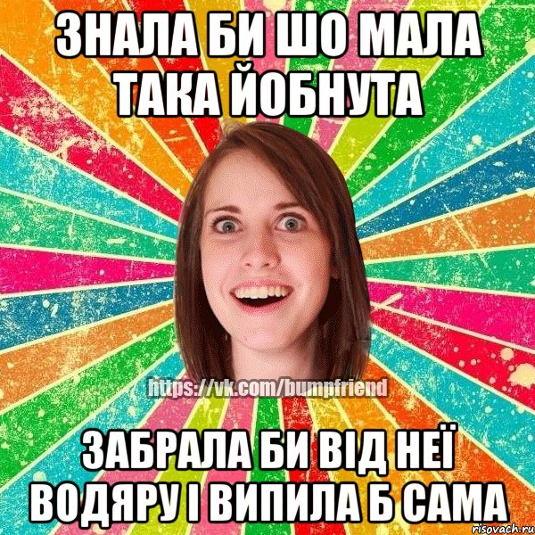 Знала би шо мала така йобнута забрала би від неї водяру і випила б сама, Мем Йобнута Подруга ЙоП