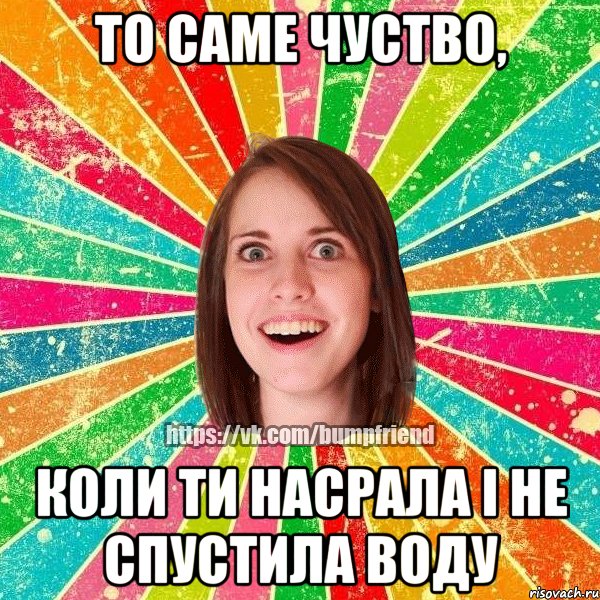 То саме чуство, коли ти насрала і не спустила воду, Мем Йобнута Подруга ЙоП