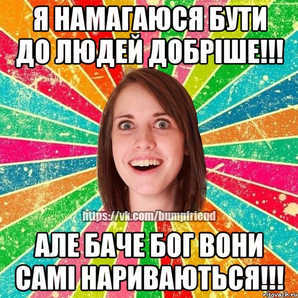 Я НАМАГАЮСЯ БУТИ ДО ЛЮДЕЙ ДОБРIШЕ!!! АЛЕ БАЧЕ БОГ ВОНИ САМI НАРИВАЮТЬСЯ!!!, Мем Йобнута Подруга ЙоП