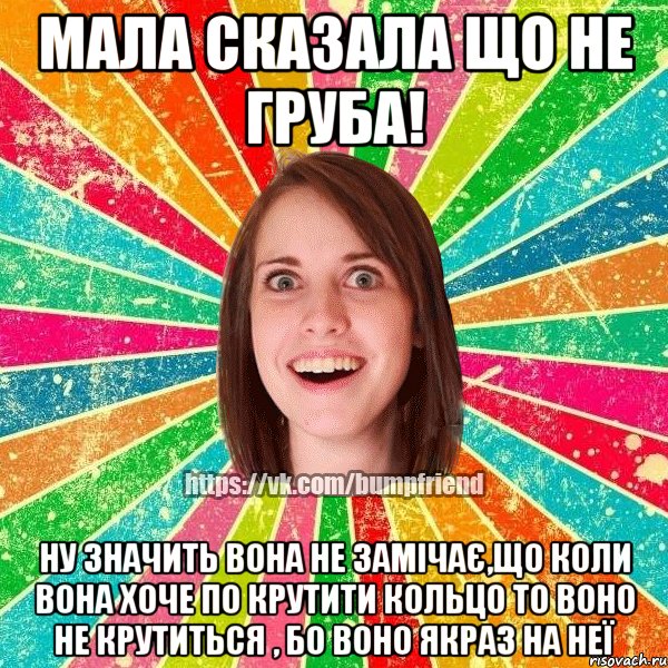 мала сказала що не груба! ну значить вона не замічає,що коли вона хоче по крутити кольцо то воно не крутиться , бо воно якраз на неї, Мем Йобнута Подруга ЙоП