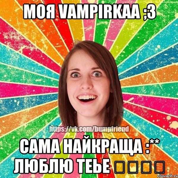моя Vampirkaa ;3 Сама найкраща :** люблю теье ✌️❤️, Мем Йобнута Подруга ЙоП