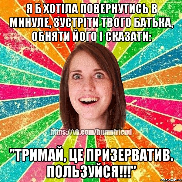 Я б хотіла повернутись в минуле, зустріти твого батька, обняти його і сказати: "Тримай, це призерватив. ПОЛЬЗУЙСЯ!!!", Мем Йобнута Подруга ЙоП