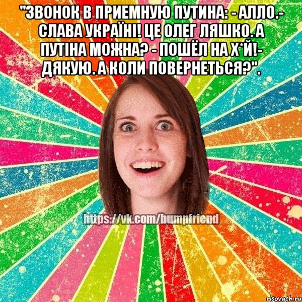 "Звонок в приемную Путина: - Алло.- Слава Україні! Це Олег Ляшко. А Путіна можна? - Пошёл на х*й!- Дякую. А коли повернеться?". , Мем Йобнута Подруга ЙоП