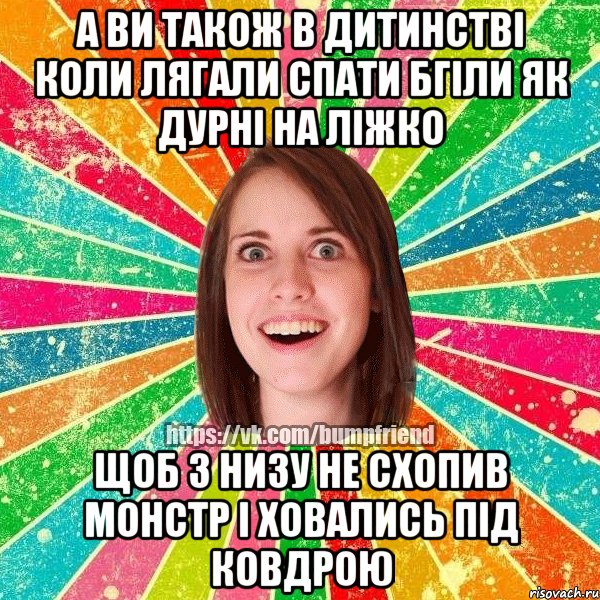 а ви також в дитинстві коли лягали спати бгіли як дурні на ліжко щоб з низу не схопив монстр і ховались під ковдрою, Мем Йобнута Подруга ЙоП