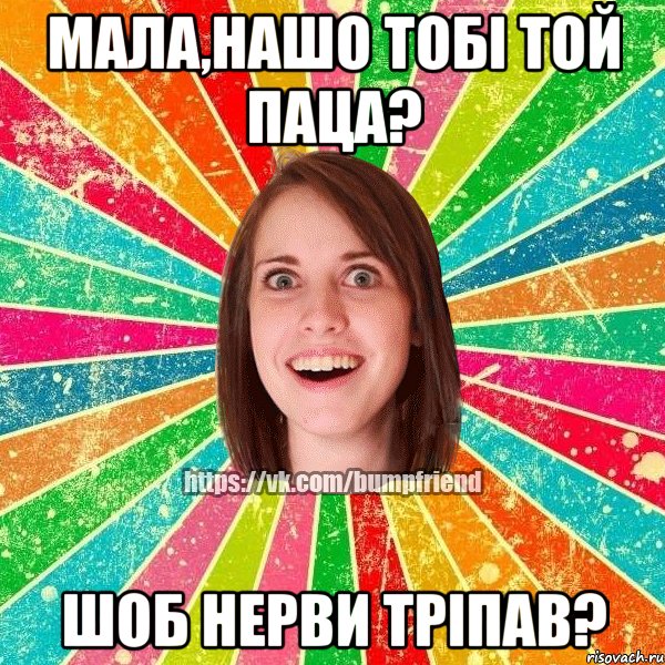 МАЛА,НАШО ТОБІ ТОЙ ПАЦА? ШОБ НЕРВИ ТРІПАВ?, Мем Йобнута Подруга ЙоП