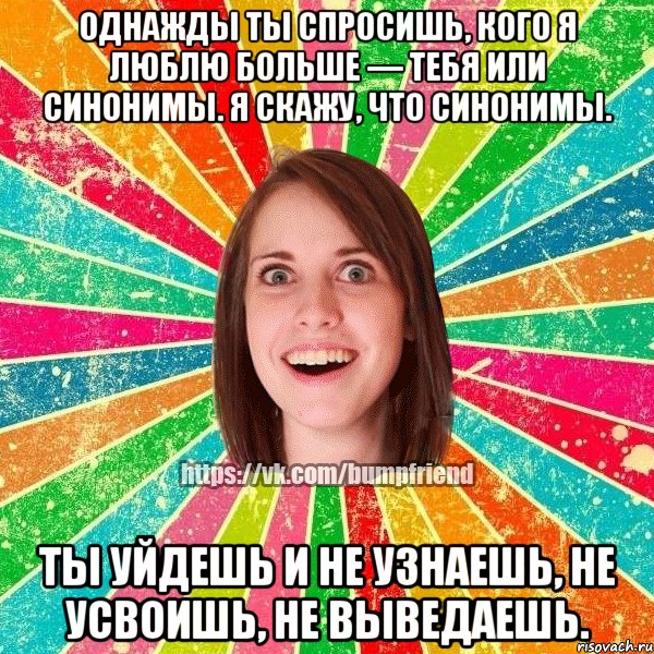 Однажды ты спросишь, кого я люблю больше — тебя или синонимы. Я скажу, что синонимы. Ты уйдешь и не узнаешь, не усвоишь, не выведаешь., Мем Йобнута Подруга ЙоП