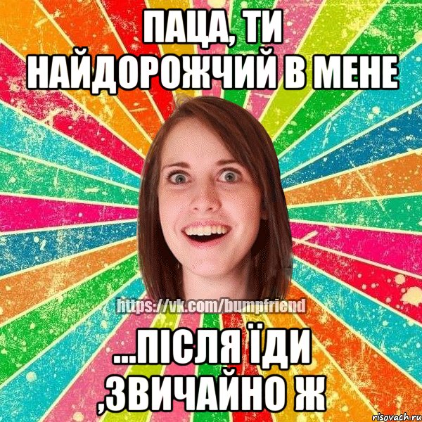 Паца, ти найдорожчий в мене ...після їди ,звичайно ж, Мем Йобнута Подруга ЙоП