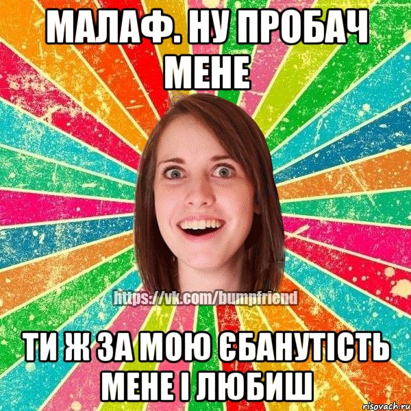 малаф. ну пробач мене ти ж за мою єбанутість мене і любиш, Мем Йобнута Подруга ЙоП