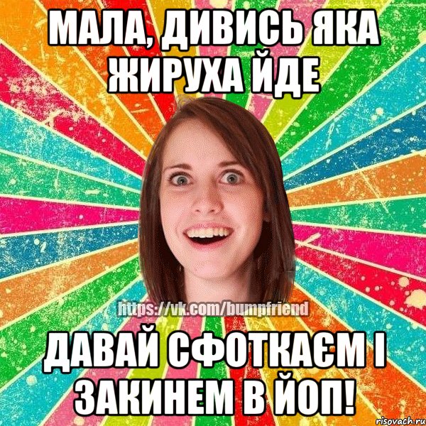Мала, дивись яка жируха йде ДАВАЙ СФОТКАЄМ І ЗАКИНЕМ В ЙОП!, Мем Йобнута Подруга ЙоП