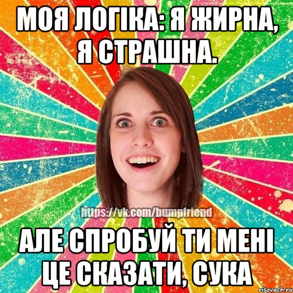 Моя логіка: я жирна, я страшна. АЛЕ СПРОБУЙ ТИ МЕНІ ЦЕ СКАЗАТИ, СУКА, Мем Йобнута Подруга ЙоП