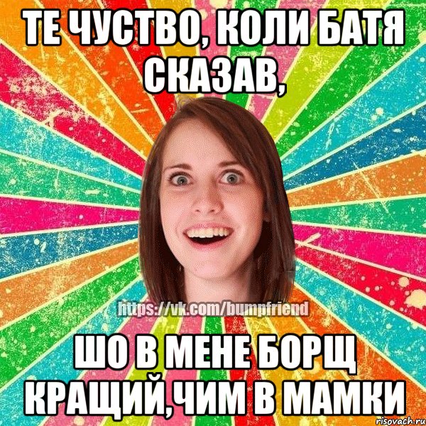 те чуство, коли батя сказав, шо в мене борщ кращий,чим в мамки, Мем Йобнута Подруга ЙоП