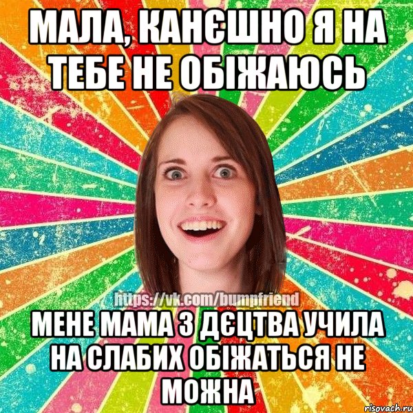 Мала, канєшно я на тебе не обіжаюсь Мене мама з дєцтва учила на слабих обіжаться не можна, Мем Йобнута Подруга ЙоП