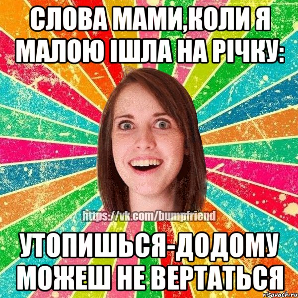 слова мами,коли я малою ішла на річку: Утопишься-Додому можеш не вертаться, Мем Йобнута Подруга ЙоП