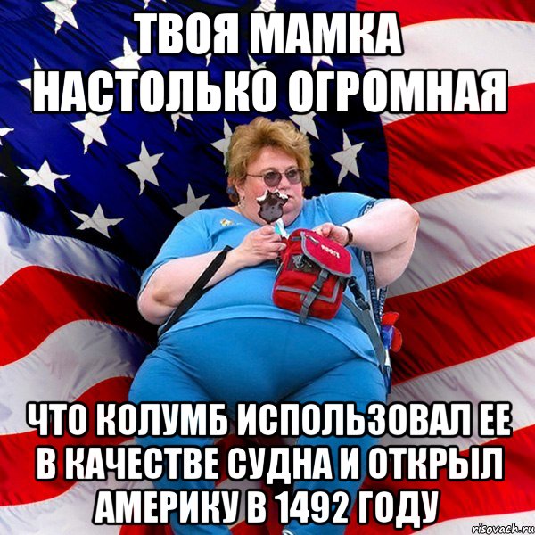 Твоя мамка настолько огромная что Колумб использовал ее в качестве судна и открыл Америку в 1492 году