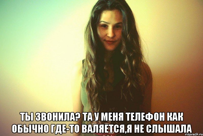  Ты звонила? Та у меня телефон как обычно где-то валяется,я не слышала