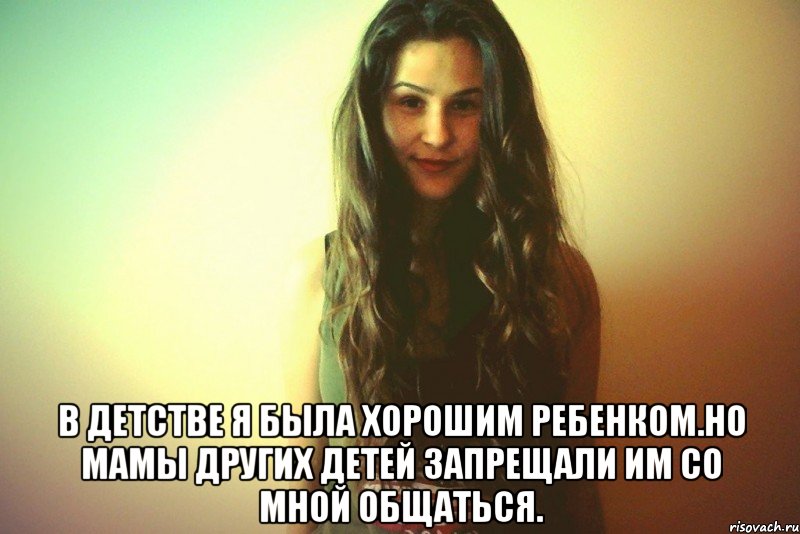  В детстве я была хорошим ребенком.Но мамы других детей запрещали им со мной общаться.