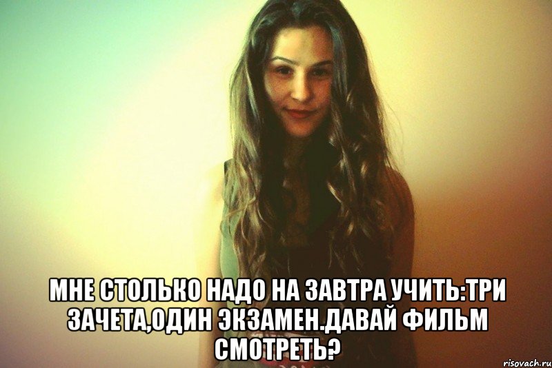  Мне столько надо на завтра учить:три зачета,один экзамен.Давай фильм смотреть?