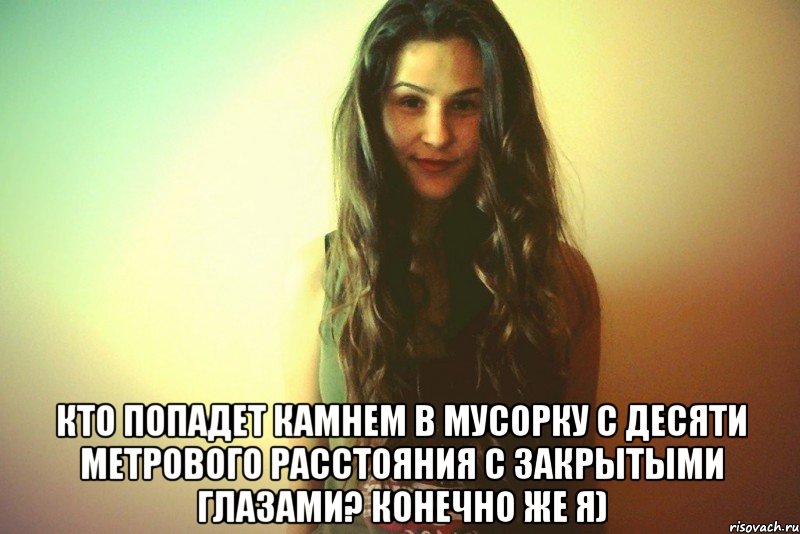 Кто попадет камнем в мусорку с десяти метрового расстояния с закрытыми глазами? Конечно же я)