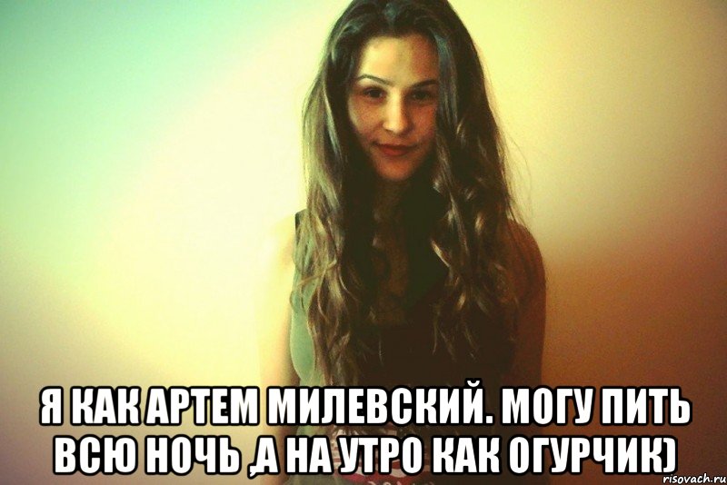  Я как Артем Милевский. Могу пить всю ночь ,а на утро как огурчик)
