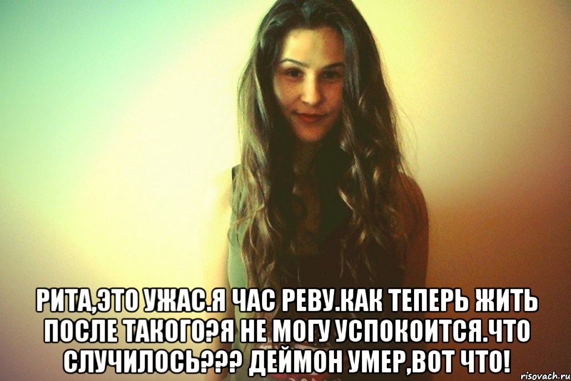  Рита,это ужас.я час реву.как теперь жить после такого?я не могу успокоится.Что случилось??? Деймон умер,вот что!