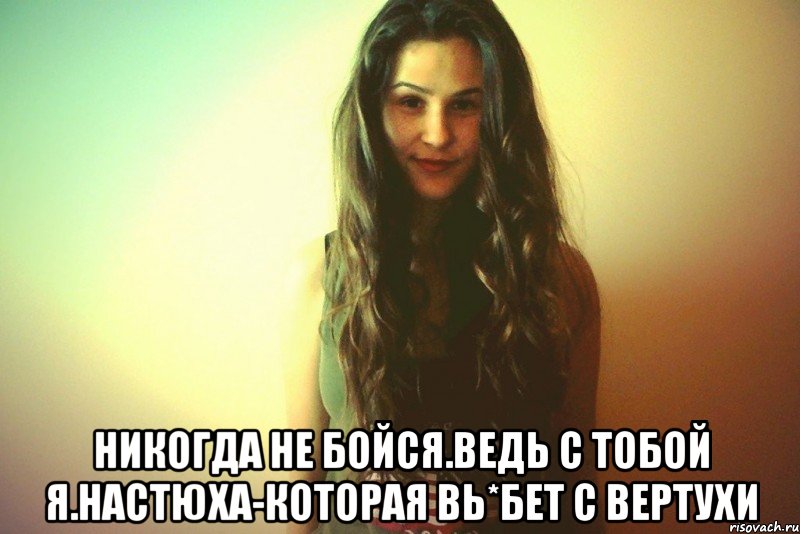  Никогда не бойся.Ведь с тобой я.Настюха-которая вь*бет с вертухи