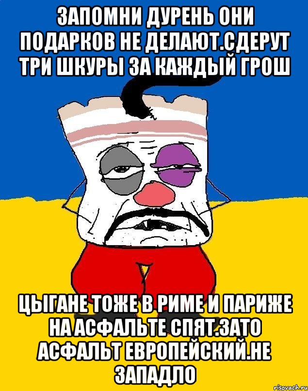 Запомни дурень они подарков не делают.сдерут три шкуры за каждый грош Цыгане тоже в риме и париже на асфальте спят.зато асфальт европейский.не западло, Мем Западенец - тухлое сало