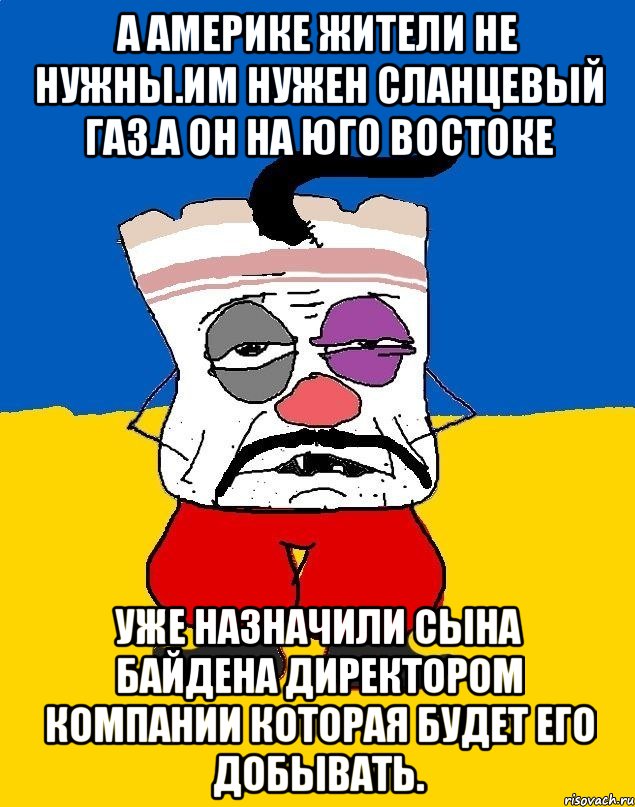 А америке жители не нужны.им нужен сланцевый газ.а он на юго востоке Уже назначили сына байдена директором компании которая будет его добывать., Мем Западенец - тухлое сало