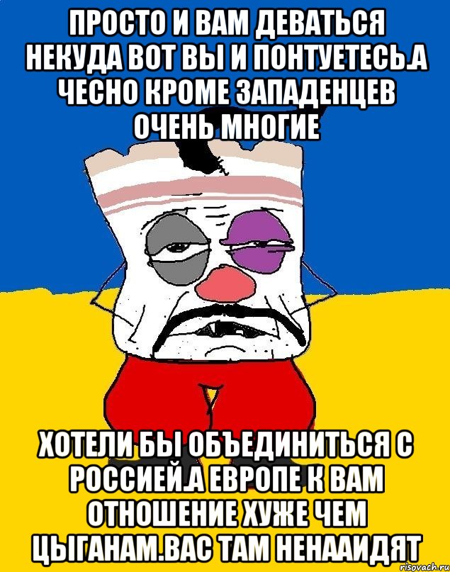 Просто и вам деваться некуда вот вы и понтуетесь.а чесно кроме западенцев очень многие Хотели бы объединиться с россией.а европе к вам отношение хуже чем цыганам.вас там ненааидят, Мем Западенец - тухлое сало