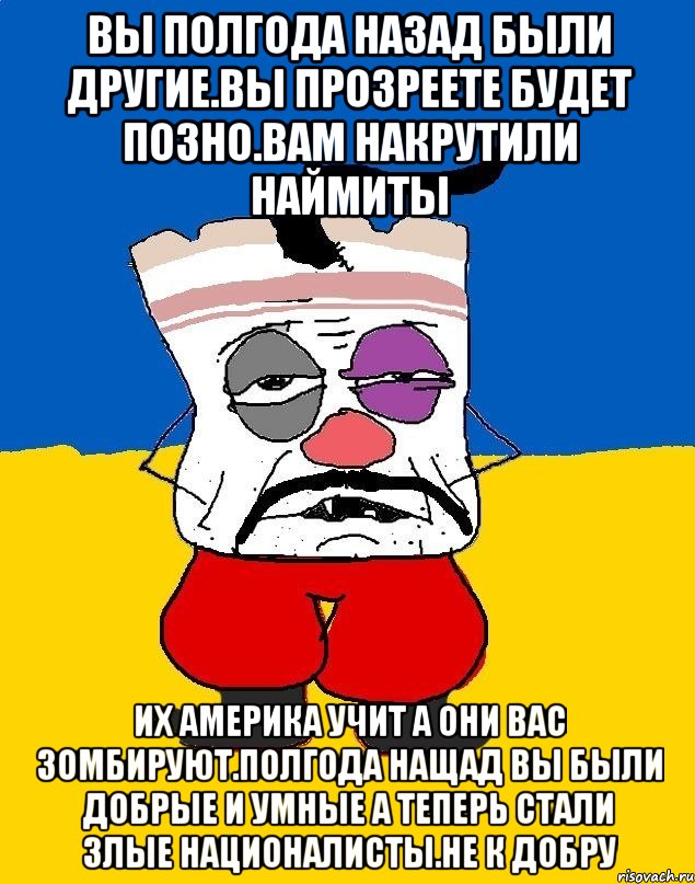 Вы полгода назад были другие.вы прозреете будет позно.вам накрутили наймиты Их америка учит а они вас зомбируют.полгода нащад вы были добрые и умные а теперь стали злые националисты.не к добру, Мем Западенец - тухлое сало