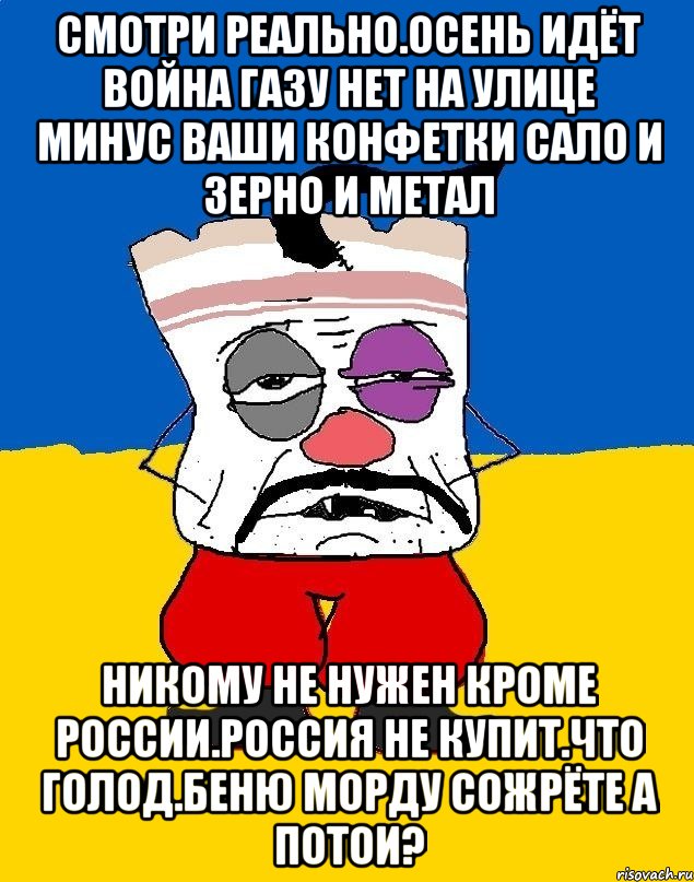 Смотри реально.осень идёт война газу нет на улице минус ваши конфетки сало и зерно и метал Никому не нужен кроме россии.россия не купит.что голод.беню морду сожрёте а потои?, Мем Западенец - тухлое сало