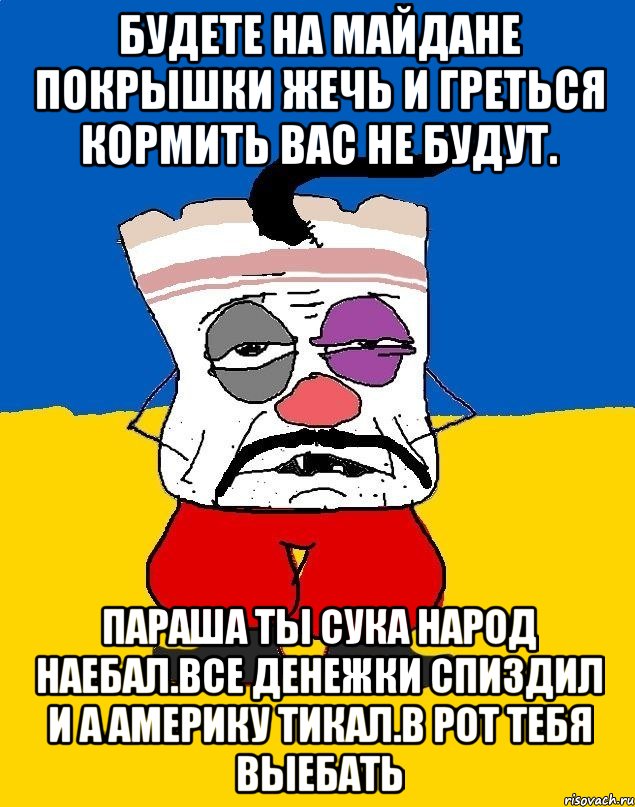 Будете на майдане покрышки жечь и греться кормить вас не будут. Параша ты сука народ наебал.все денежки спиздил и а америку тикал.в рот тебя выебать, Мем Западенец - тухлое сало